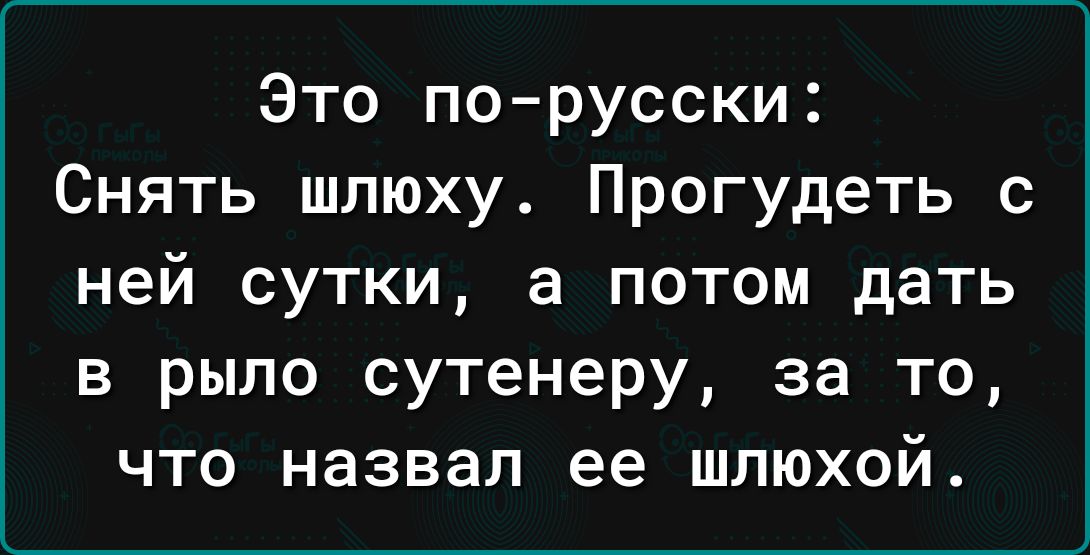 Это порусски Снять шлюху Прогудеть с ней сутки а потом дать в рыло сутенеру за то что назвал ее шлюхой