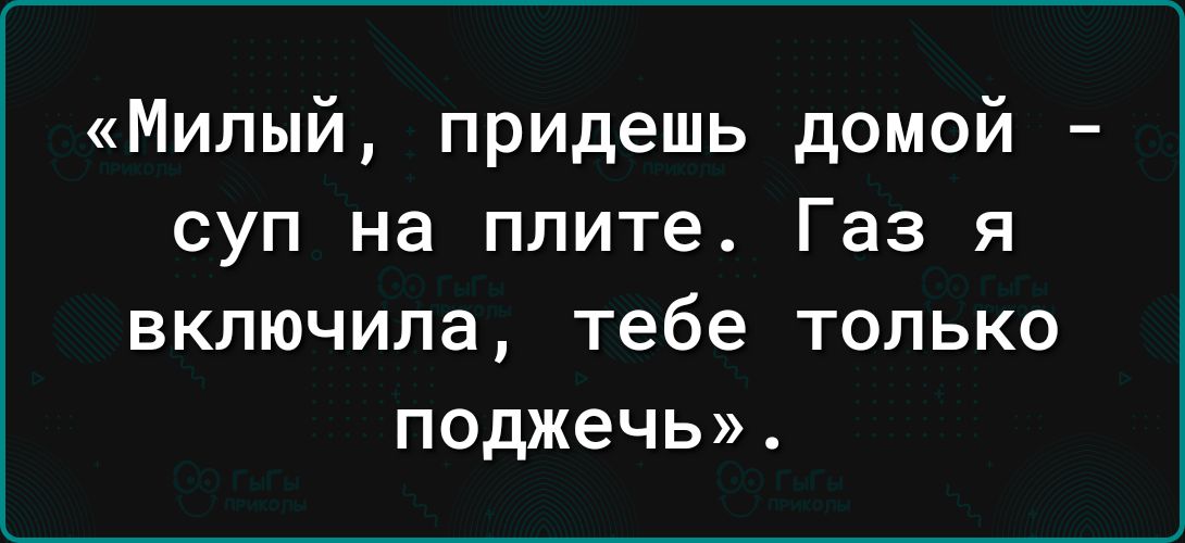 Милый придешь домой суп на плите Газ я включила тебе только поджечь