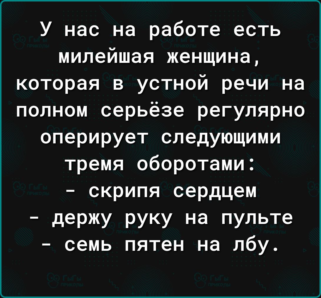 У нас на работе есть милейшая женщина которая в устной речи на полном серьёзе регулярно оперирует следующими тремя оборотами скрипя сердцем держу руку на пульте семь пятен на лбу