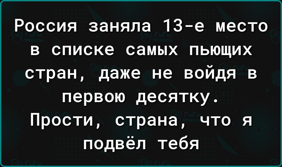 Россия заняла 13 е место в списке самых пьющих стран даже не войдя в первою десятку Прости страна что я подвёл тебя