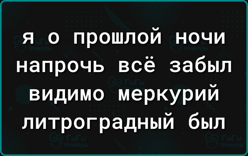 я о прошлой ночи напрочь всё забыл видимо меркурий литроградный был