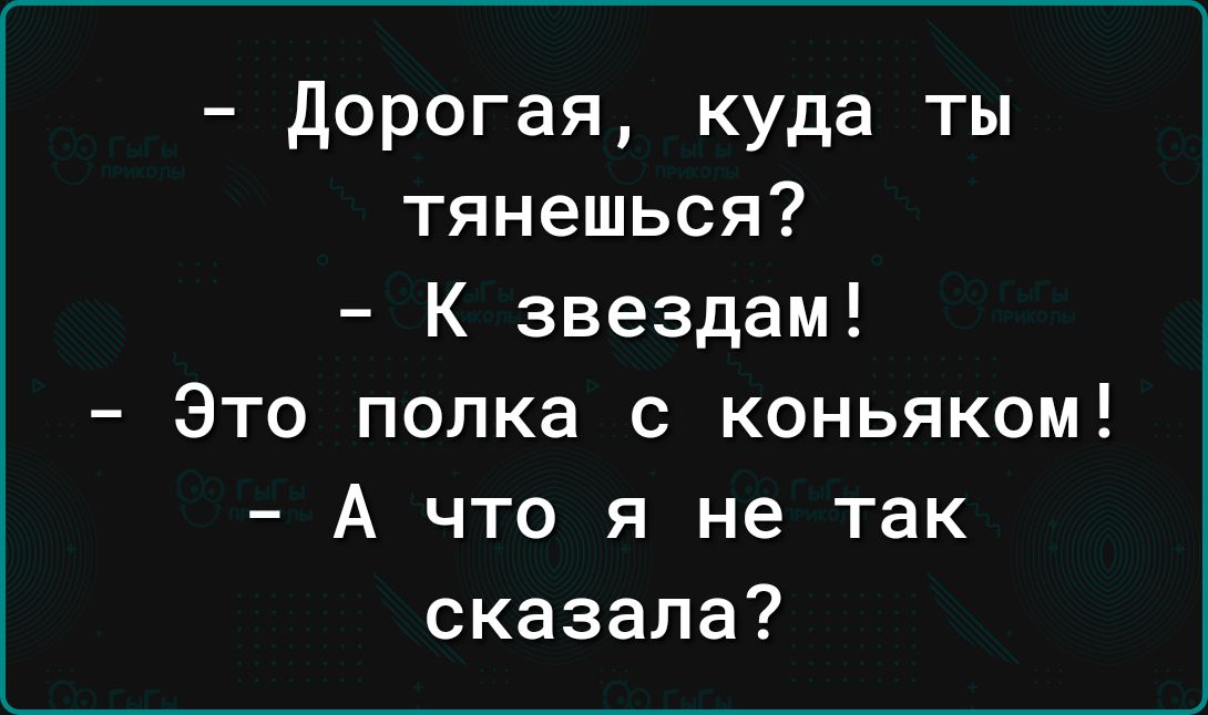 дорогая куда ты тянешься К звездам Это полка с коньяком А что я не так сказала