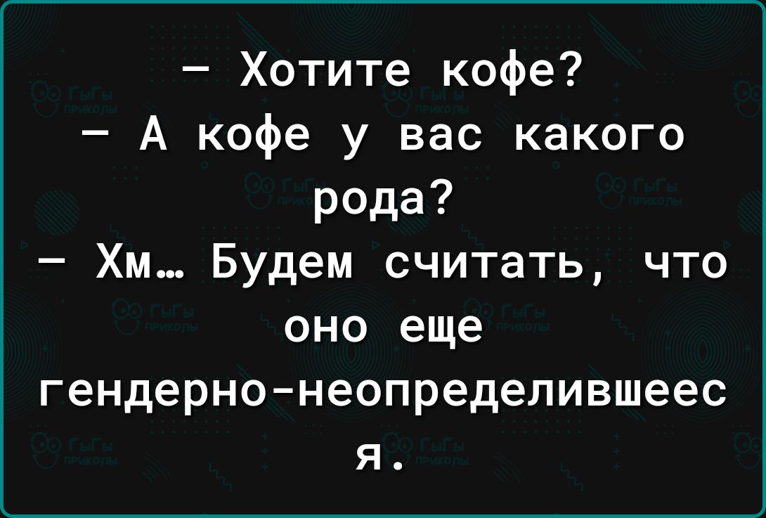 Хотите кофе А кофе у вас какого рода Хм Будем считать что оно еще гендерно неопределившеес я