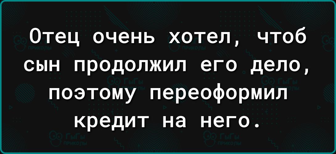 Отец очень хотел чтоб сын продолжил его дело поэтому переоформип кредит на него