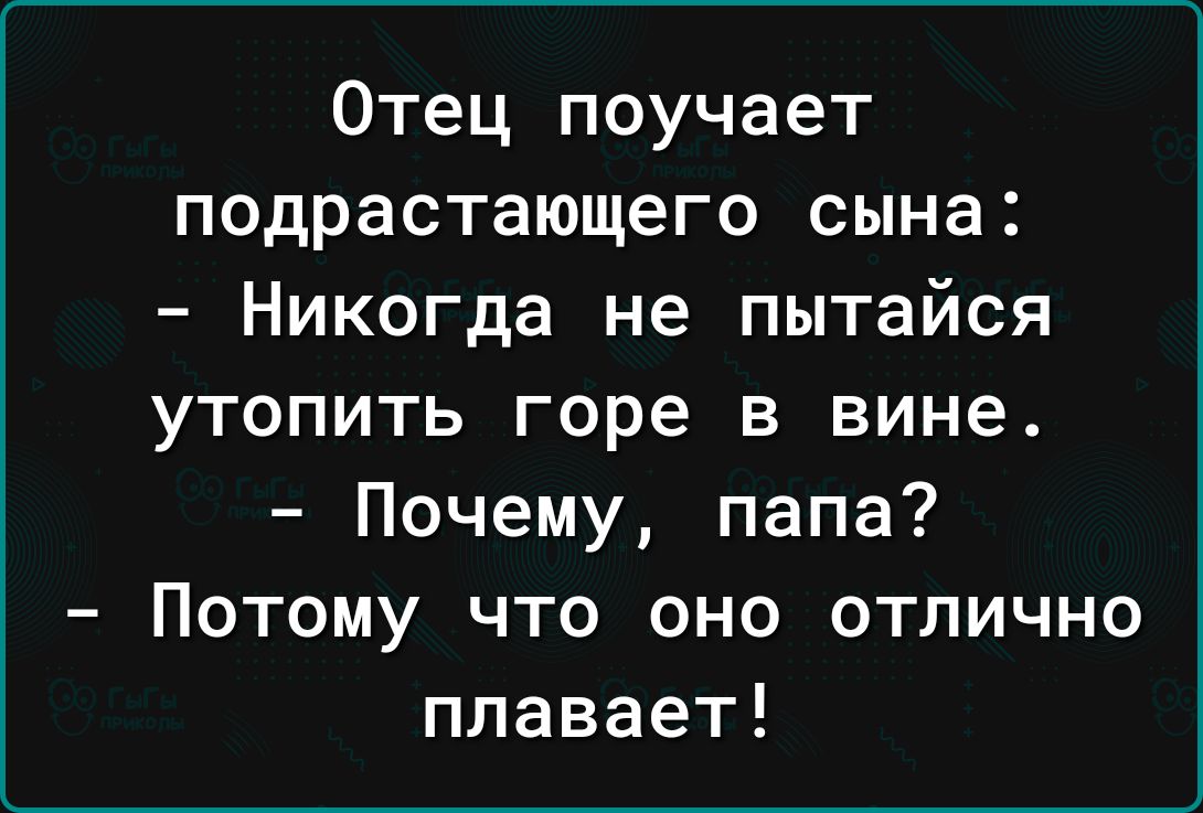 Отец поучает подрастающего сына Никогда не пытайся утопить горе в вине Почему папа Потому что оно отлично плавает