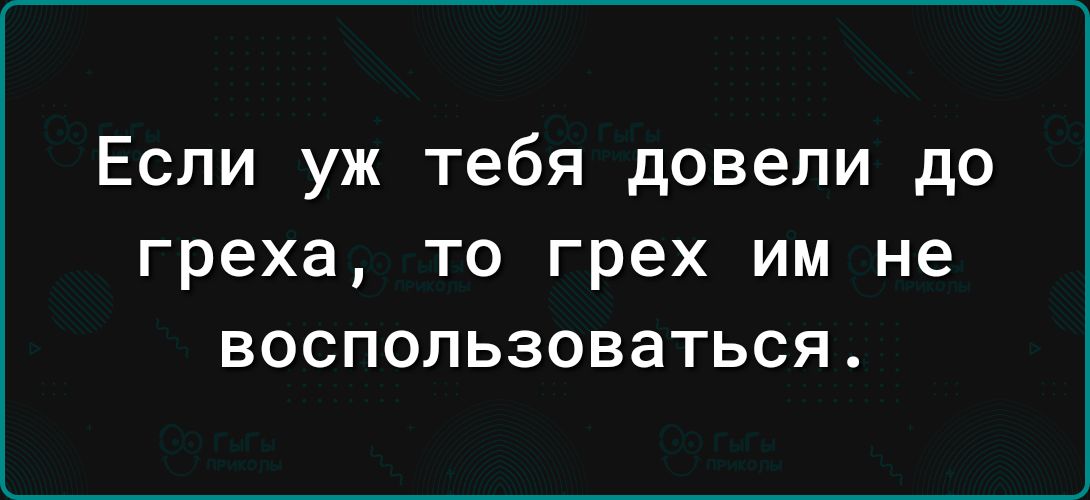 Если уж тебя довели до греха то грех им не воспользоваться