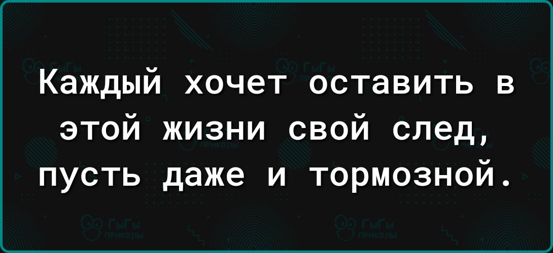 Каждый хочет оставить В этой жизни свой след пусть даже и тормозной