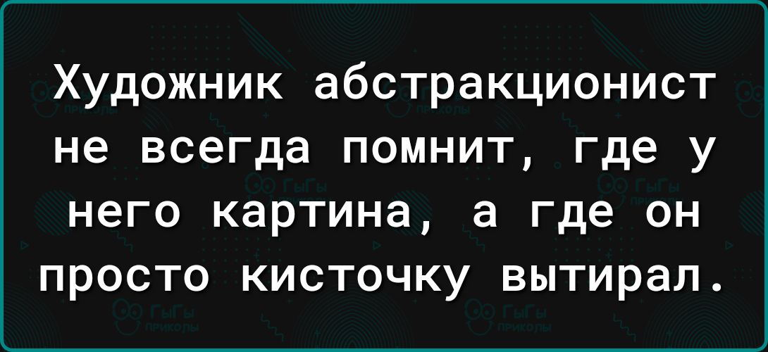 Художник абстракционист не всегда помнит где у него картина а где он просто кисточку вытирал