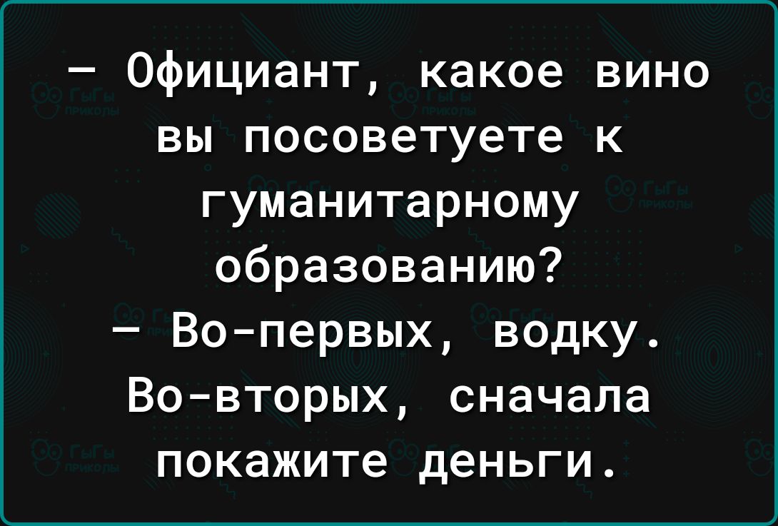 Официант какое вино вы посоветуете к гуманитарному образованию Вопервых водку Во вторых сначала покажите деньги