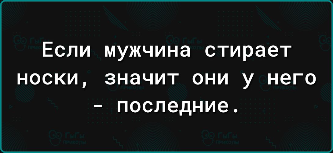 ЕСЛИ мужчина стирает носки значит они у него последние