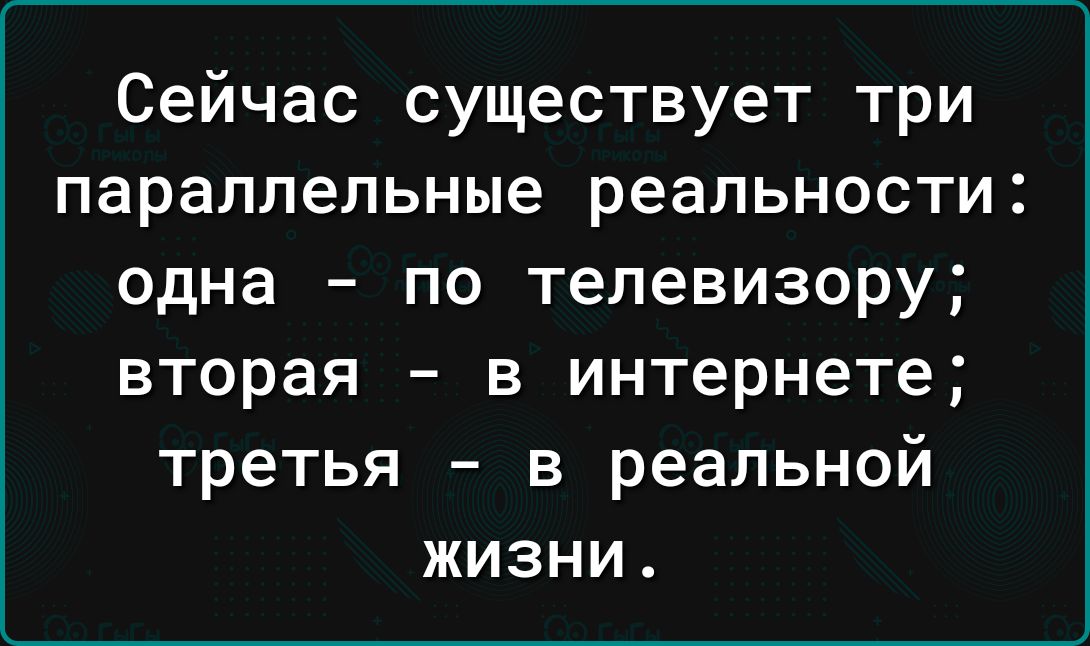 Сейчас существует три параллельные реальности одна по телевизору вторая в интернете третья в реальной жизни