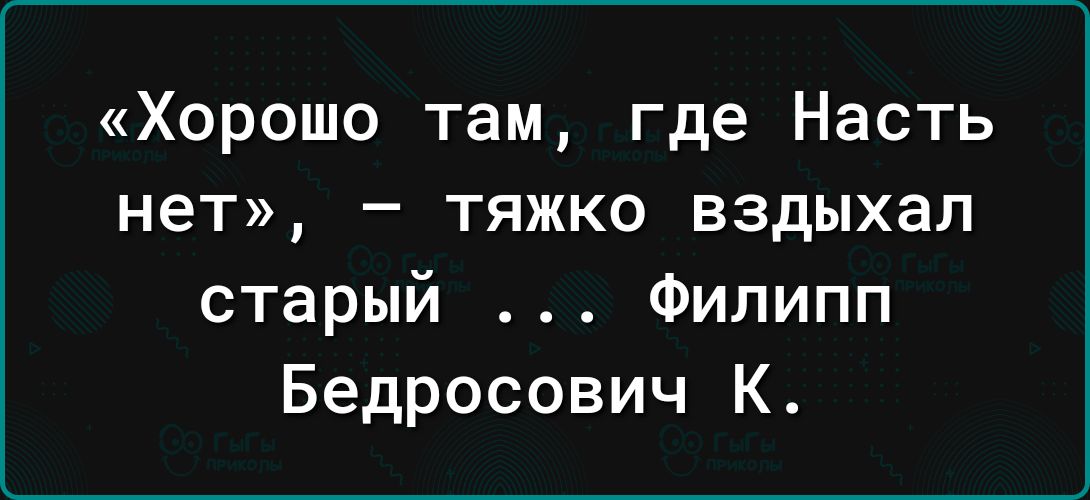 Хорошо там где Насть нет тяжко вздыхап старый Филипп Бедросович К