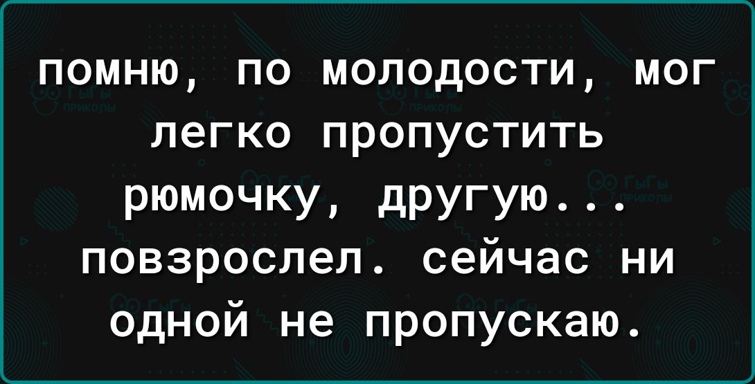 ПОМНЮ ПО МОЛОДОСТИ МОГ легко ПРОПУСТИТЬ рюмочку другую повзрослел сейчас ни одной не пропускаю