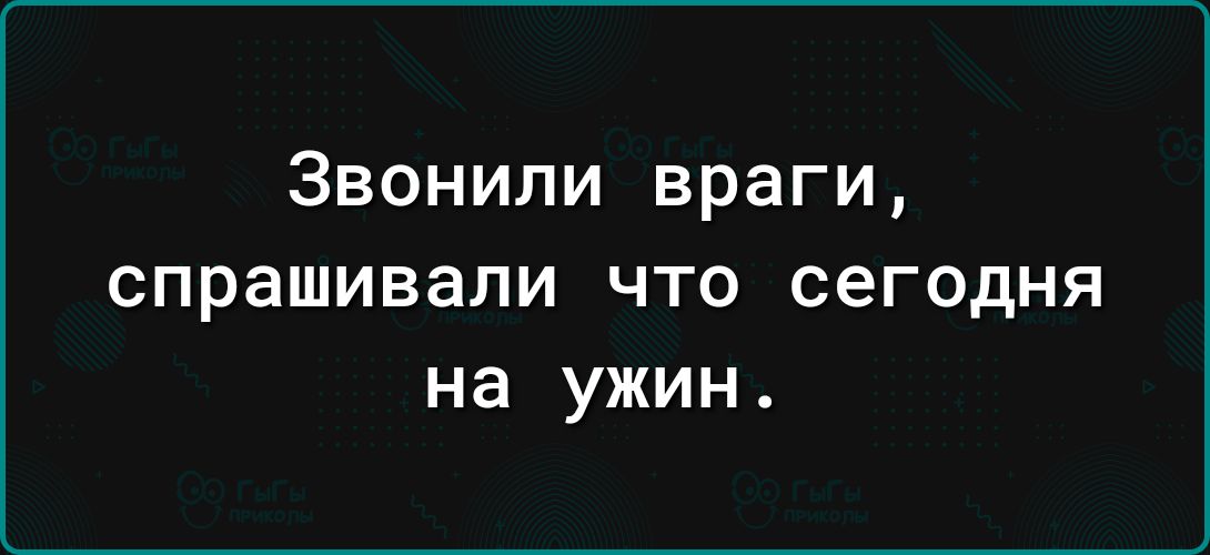 Звонили враги спрашивали что сегодня на ужин