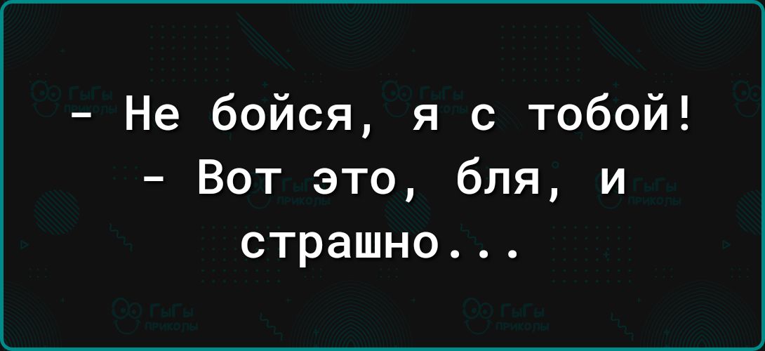 Не бойся я с тобой Вот это бля и страшно