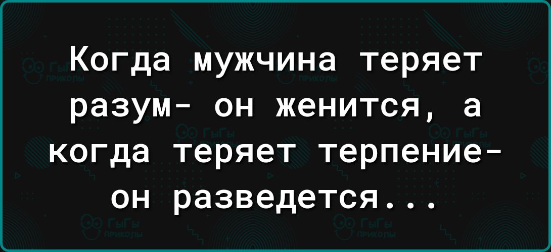 Когда мужчина теряет разум он женится а КОГДЭ ТЕРЯЕТ терпение ОН разведется