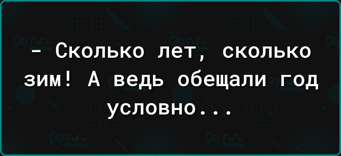 _ СКОЛЬКО лет СКОЛЬКО зим А ведь обещали год условно