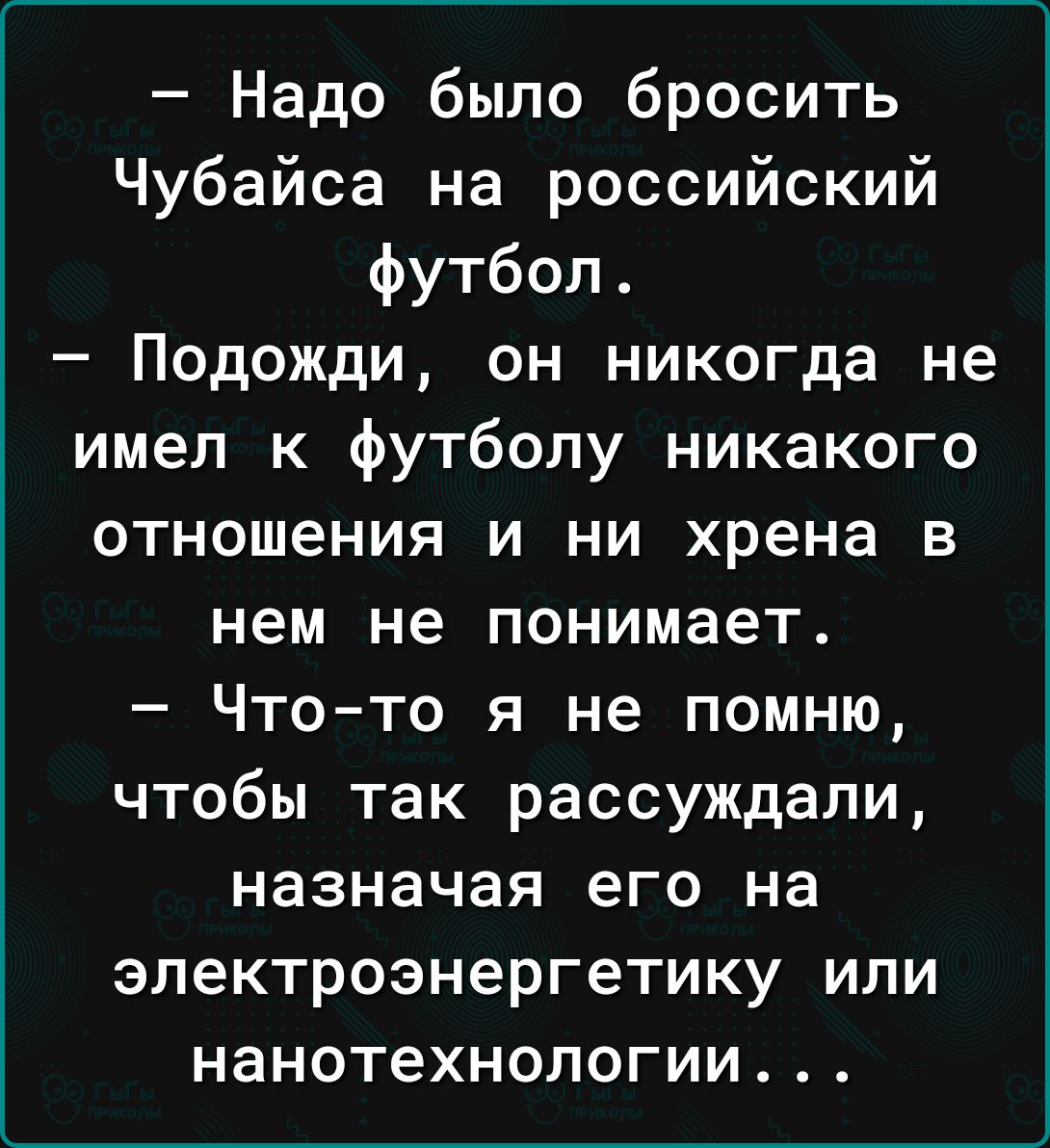 Надо было бросить Чубайса на российский футбол Подожди он никогда не имел к футболу никакого отношения и ни хрена в нем не понимает Что то я не помню чтобы так рассуждали назначая его на электроэнергетику или нанотехнологии