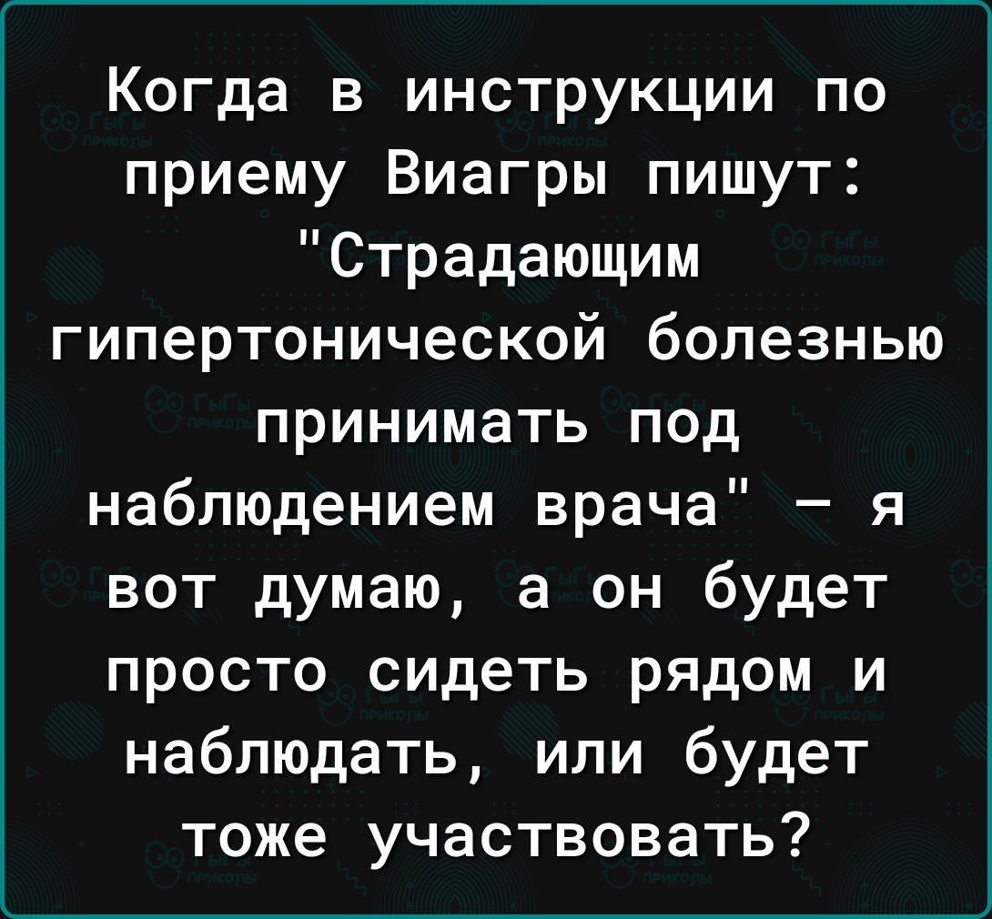 Когда в инструкции по приему Виагры пишут Страдающим гипертонической болезнью принимать под наблюдением врача я вот думаю а он будет просто сидеть рядом и наблюдать или будет тоже участвовать