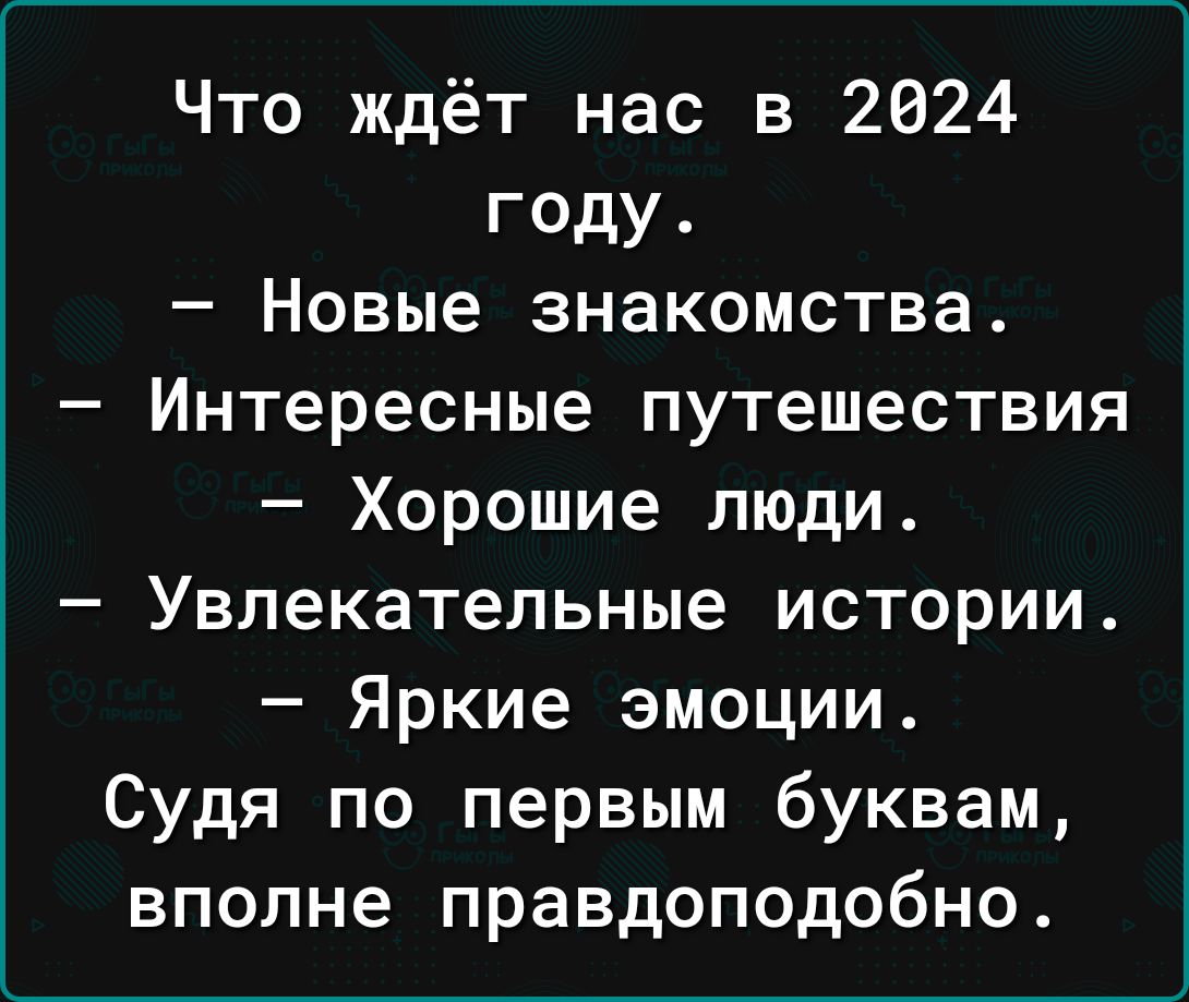 Что ждёт нас в 2024 году Новые знакомства Интересные путешествия Хорошие люди Увлекательные истории Яркие эмоции Судя по первым буквам вполне правдоподобно