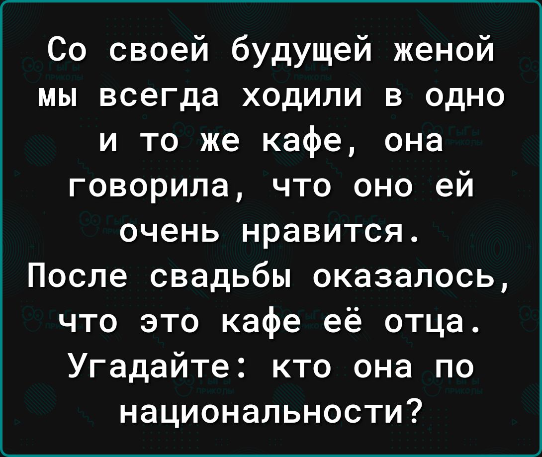 Со своей будущей женой мы всегда ходили в одно и то же кафе она говорила что оно ей очень нравится После свадьбы оказалось что это кафе её отца Угадайте кто она по национальности