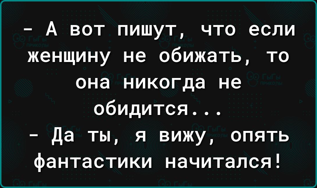 А ВОТ ПИШУТ ЧТО если женщину не 06ИЖЗТЬ ТО она никогда не обидится да ты я вижу опять фантастики начитался