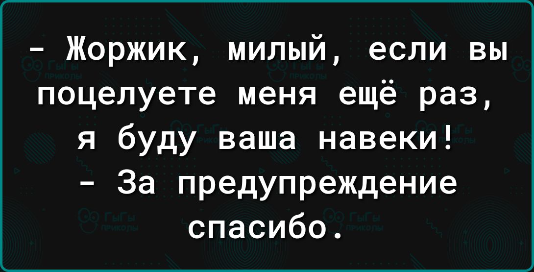 Жоржик милый если вы поцелуете меня ещё раз я буду ваша навеки За предупреждение спасибо