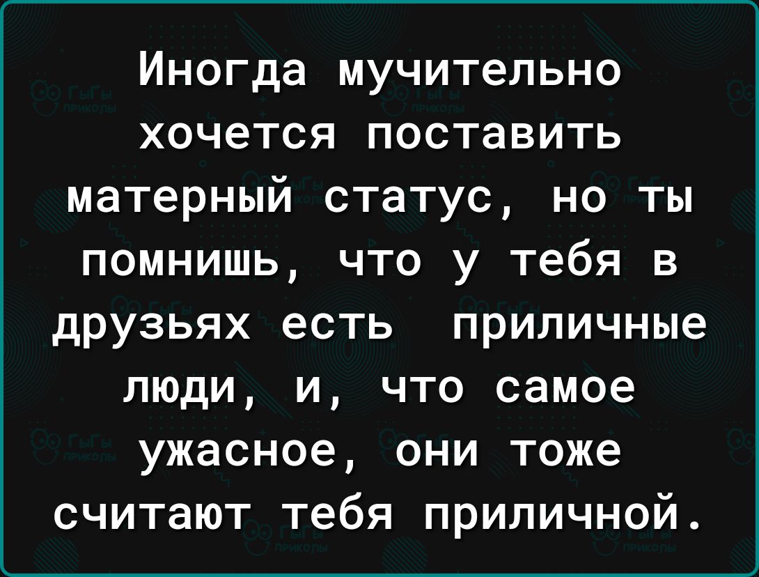 Иногда мучительно хочется поставить матерный статус но ты помнишь что у тебя в друзьях есть приличные люди и что самое ужасное они тоже считают тебя приличной