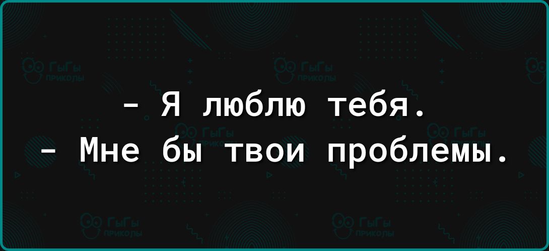 Я люблю тебя Мне бы твои проблемы