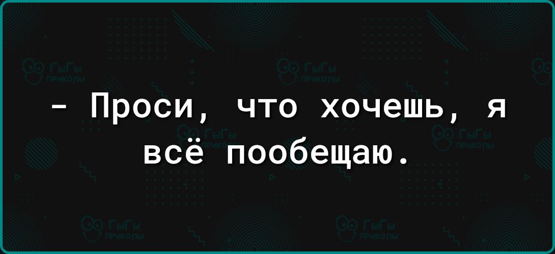 Проси что хочешь я всё пообещаю