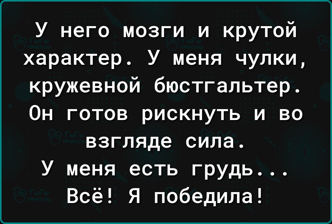 У него мозги и крутой характер У меня чулки кружевной бюстгальтер Он готов рискнуть и во взгляде сила У меня есть грудь Всё Я победила