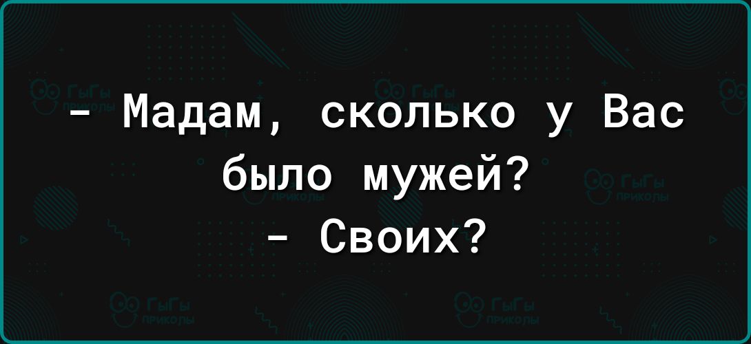 Мадам сколько у Вас было мужей Своих