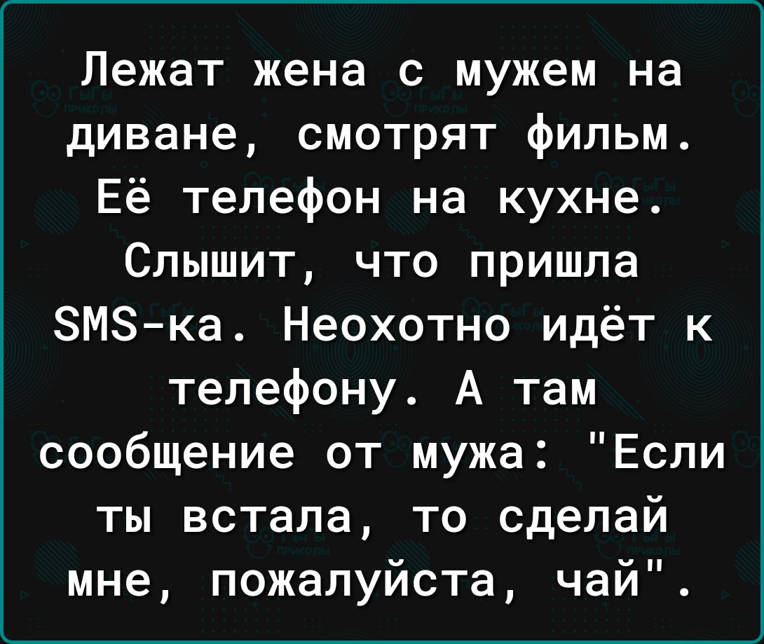 Лежат жена с мужем на диване смотрят фильм Её телефон на кухне Слышит что пришла ЗМЗ ка Неохотно идёт к телефону А там сообщение от мужа Если ты встала то сделай мне пожалуйста чай