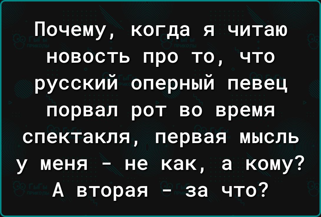 Почему когда я читаю новость про то что русский оперный певец порвал рот во время спектакля первая мысль у меня не как а кому А вторая за что