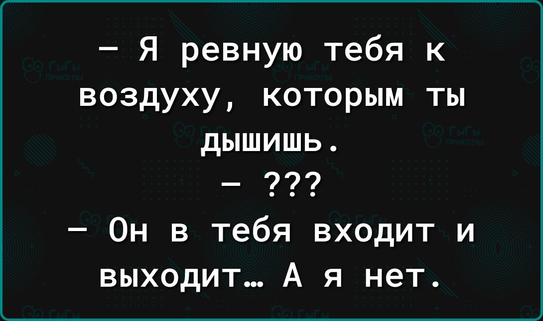 Я ревную тебя к воздуху которым ты дышишь Он в тебя входит и выходит А я нет