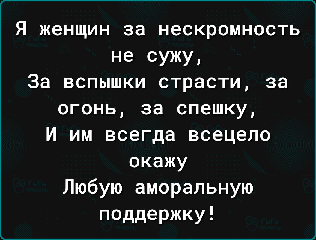 Я женщин за нескромность не сужу За вспышки страсти за огонь за спешку И им всегда всецело окажу Любую аморальную поддержку