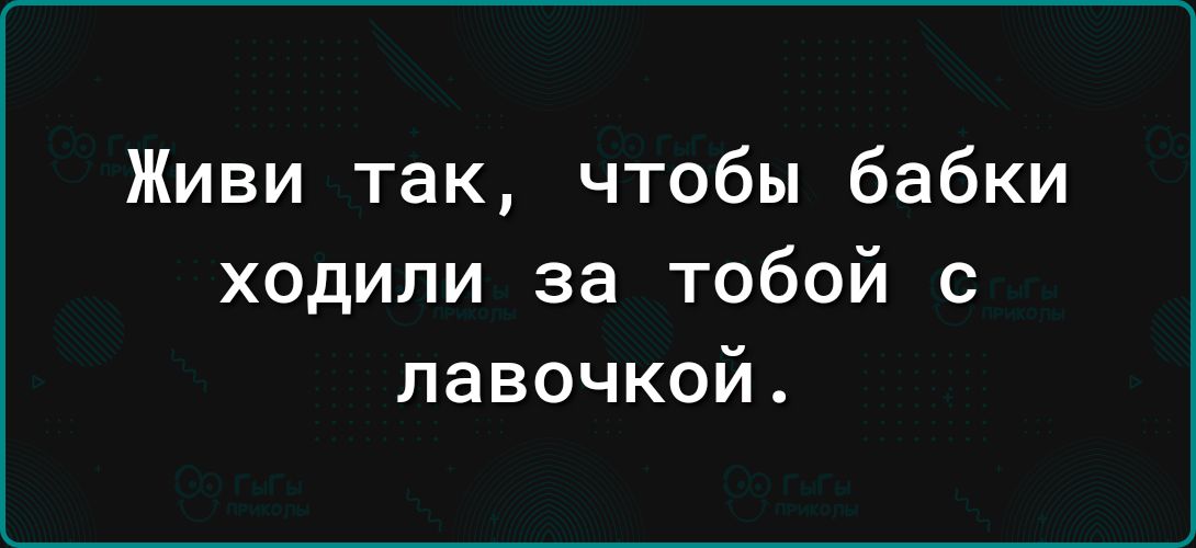 Живи так чтобы бабки ходили за тобой 0 павочкой