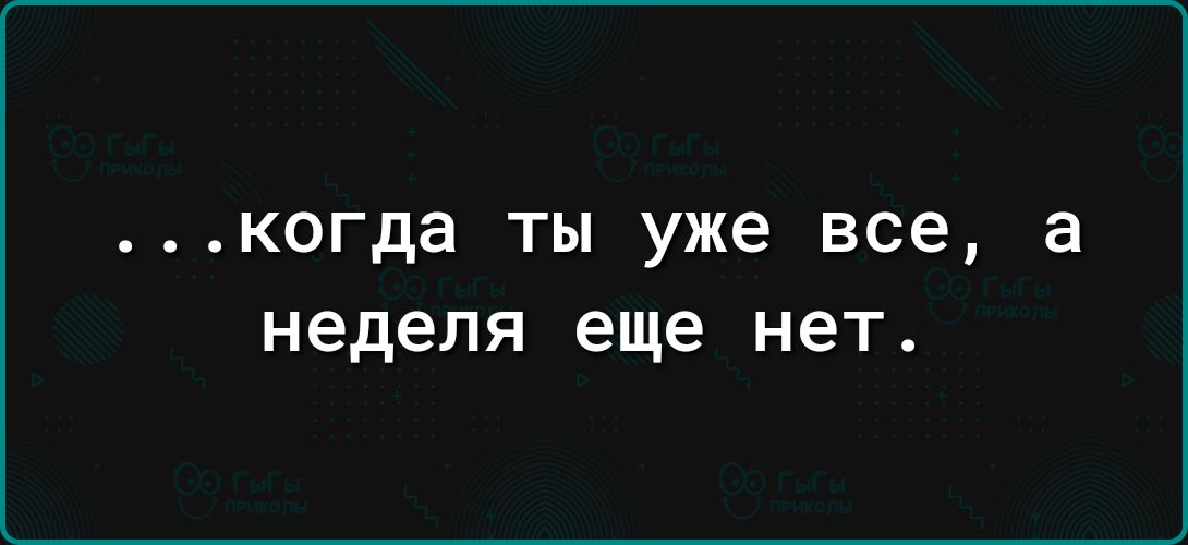 когда ты уже все а неделя еще нет