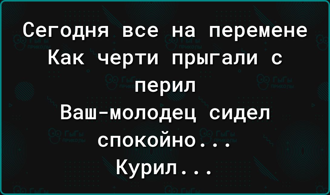 Сегодня все на перемене Как черти прыгали с перил Вашмолодец сидеп спокойно Курил