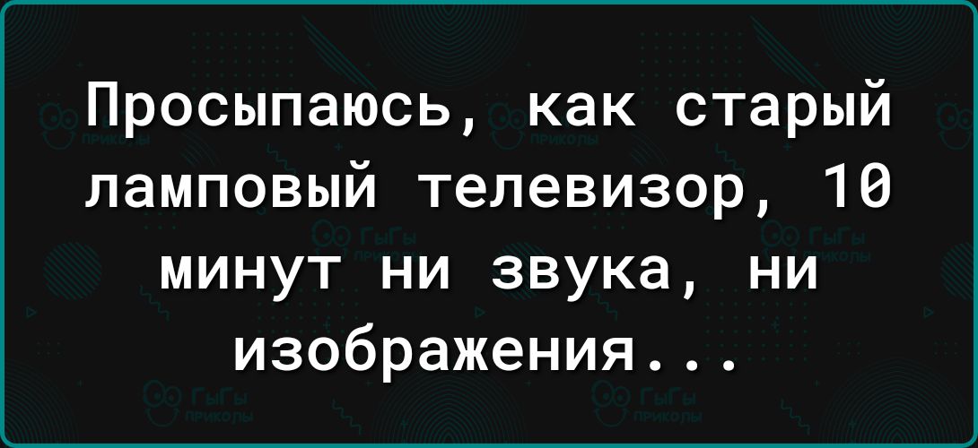 Просыпаюсь как старый ламповый телевизор 10 минут ни звука ни изображения