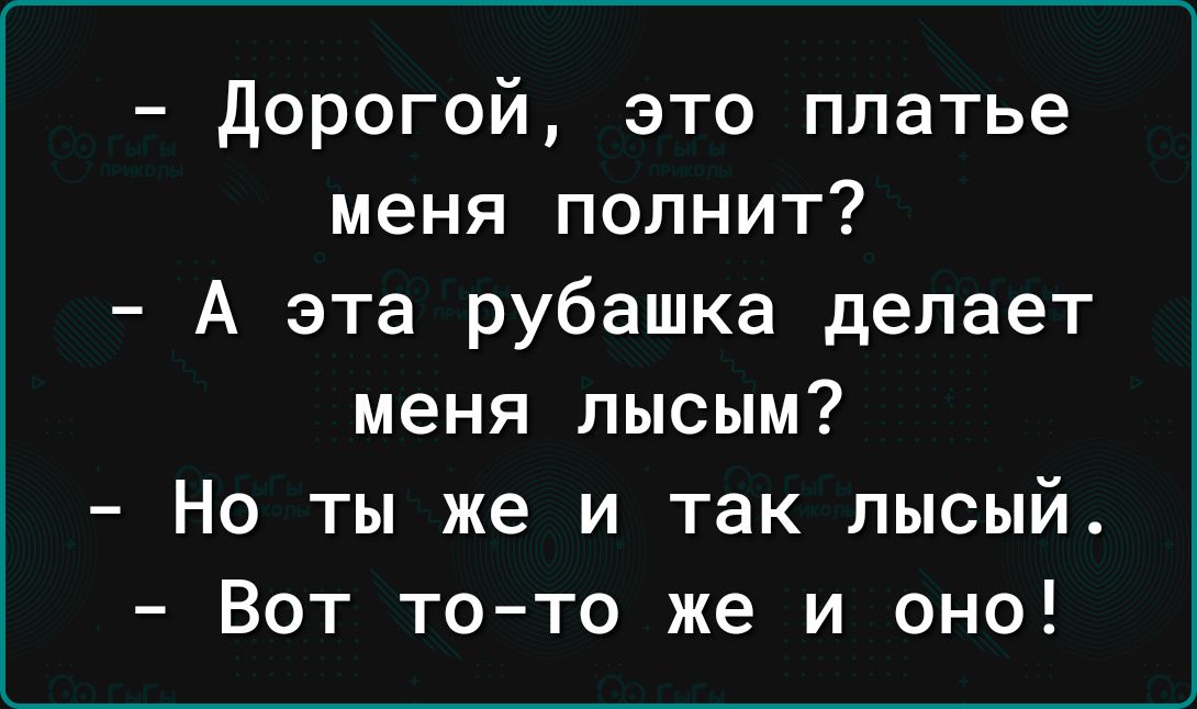 дорогой это платье меня полнит А эта рубашка делает меня лысым Но ты же и так лысый Вот тото же и оно