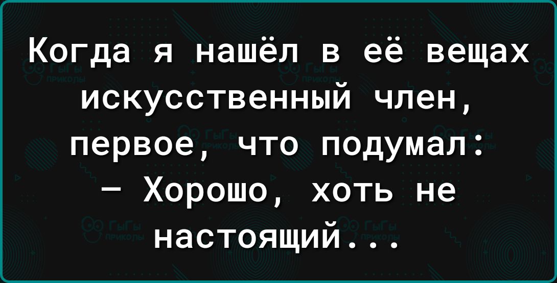 Когда я нашёл в её вещах искусственный член первое что подумал Хорошо хоть не настоящий