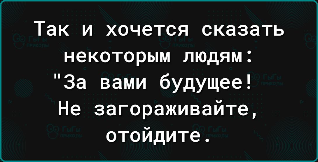 Так и хочется сказать некоторым людям За вами будущее Не загораживайте отойдите