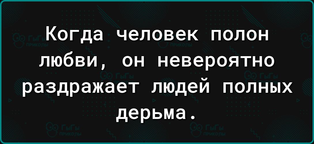 Когда человек полон любви он невероятно раздражает людей полных дерьма