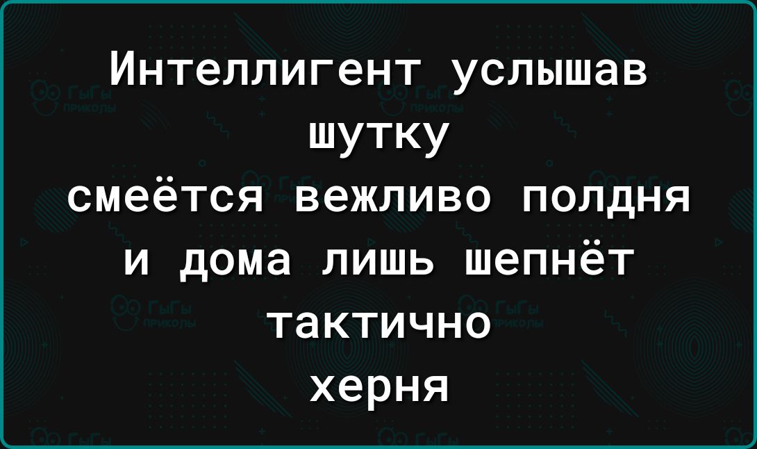 Интеллигент УСЛЫШЗВ ШУТКУ смеётся вежливо ПОЛдНЯ и дома лишь шепнёт тактично херня