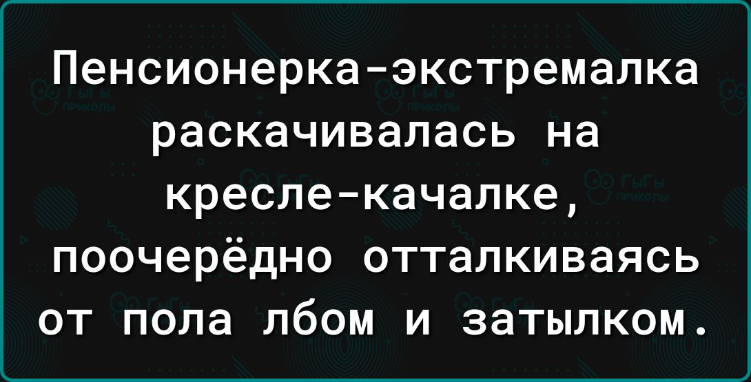 Пенсионеркаэкстремалка раскачивалась на креслекачалке поочерёдно отталкиваясь от пола лбом и затылком