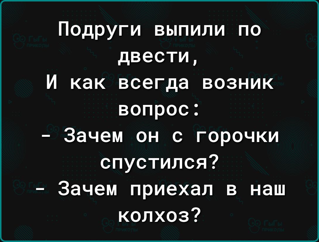 Подруги выпили по двести И как всегда возник вопрос Зачем он с горочки спустился Зачем приехал в наш колхоз