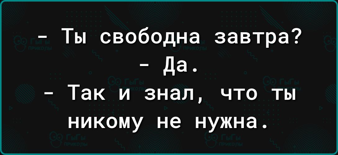 Ты свободна завтра да Так и знал что ты никому не нужна