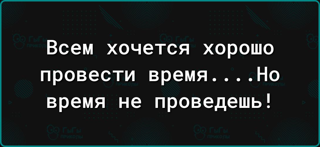 Всем хочется хорошо провести времяНо время не проведешь