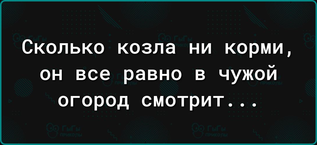 СКОЛЬКО козла НИ КОРМИ он все равно в чужой огород смотрит